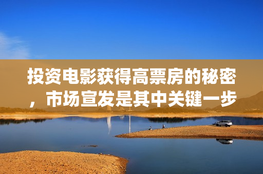 投资电影获得高票房的秘密，市场宣发是其中关键一步(投资电影的)