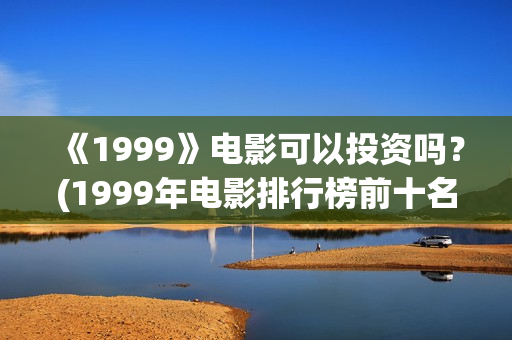 《1999》电影可以投资吗？(1999年电影排行榜前十名)