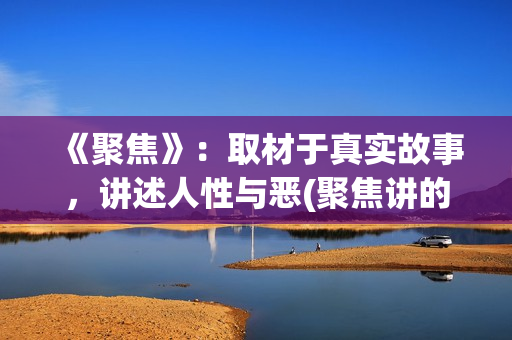 《聚焦》：取材于真实故事，讲述人性与恶(聚焦讲的是什么)