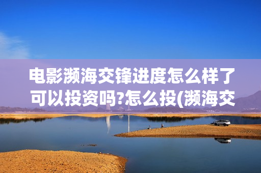 电影濒海交锋进度怎么样了 可以投资吗?怎么投(濒海交锋电影投资可靠吗)