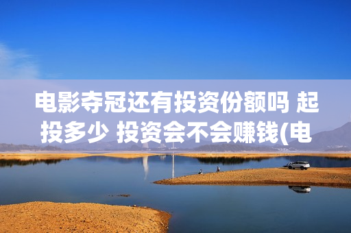电影夺冠还有投资份额吗 起投多少 投资会不会赚钱(电影夺冠拍了多久)