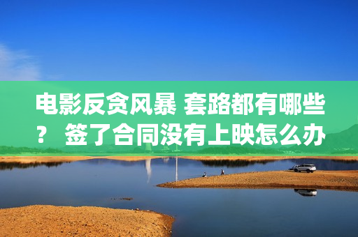 电影反贪风暴 套路都有哪些？ 签了合同没有上映怎么办？(电影反贪风暴3(普通话)在线观看)