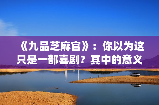 《九品芝麻官》：你以为这只是一部喜剧？其中的意义你懂吗？(九品芝麻官粤语原版无删减)