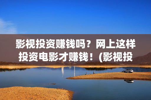 影视投资赚钱吗？网上这样投资电影才赚钱！(影视投资项目是真的吗)