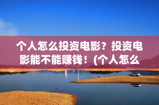 个人怎么投资电影？投资电影能不能赚钱！(个人怎么投资电子厂)