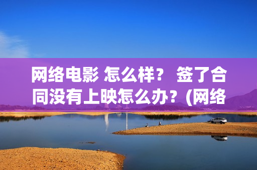 网络电影 怎么样？ 签了合同没有上映怎么办？(网络电影怎么查票房)
