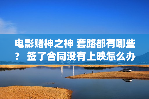 电影赌神之神 套路都有哪些？ 签了合同没有上映怎么办？(电影赌神之神2020)