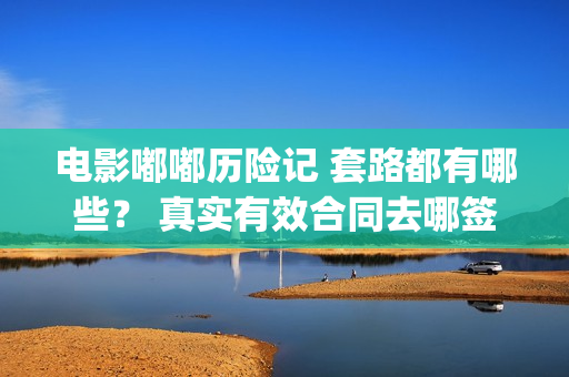 电影嘟嘟历险记 套路都有哪些？ 真实有效合同去哪签？(电影嘟嘟历险记免费播放)