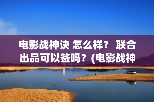 电影战神诀 怎么样？ 联合出品可以签吗？(电影战神诀进展)