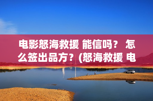 电影怒海救援 能信吗？ 怎么签出品方？(怒海救援 电影2021)