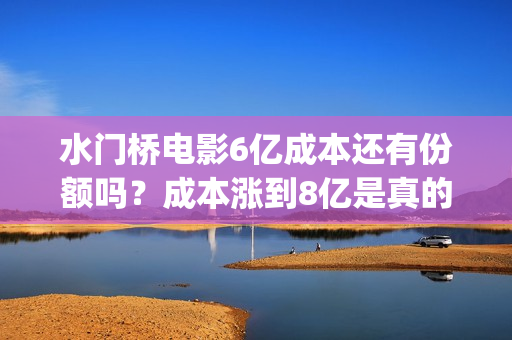 水门桥电影6亿成本还有份额吗？成本涨到8亿是真的吗？(电影《水门桥》)