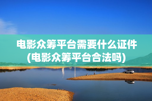 电影众筹平台需要什么证件(电影众筹平台合法吗)