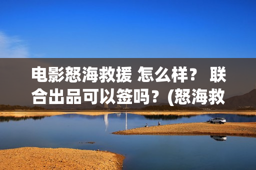 电影怒海救援 怎么样? 联合出品可以签吗?(怒海救援 电影2021) 电影怒海救援 怎么样? 联合出品可以签吗?(怒海救援 电影2021)