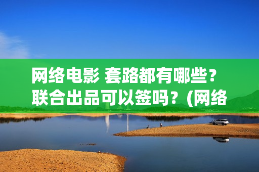 网络电影 套路都有哪些？ 联合出品可以签吗？(网络电影厂)