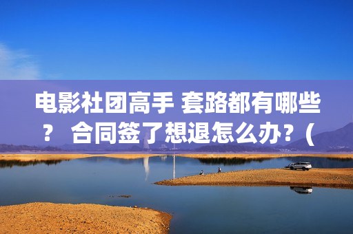 电影社团高手 套路都有哪些？ 合同签了想退怎么办？(电影社团高手)