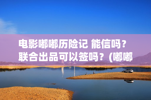 电影嘟嘟历险记 能信吗？ 联合出品可以签吗？(嘟嘟历险记动画片全集)