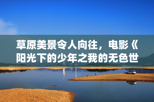 草原美景令人向往，电影《阳光下的少年之我的无色世界》曝主题剧照(美丽的草原景色使人心情好)