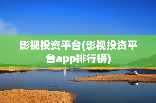 影视投资平台(影视投资平台app排行榜)