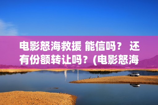 电影怒海救援 能信吗？ 还有份额转让吗？(电影怒海救援演员表)