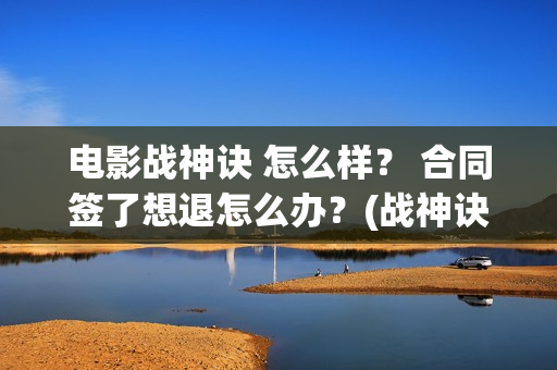 电影战神诀 怎么样？ 合同签了想退怎么办？(战神诀这部电影值得投资吗)