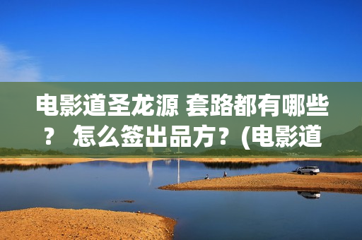 电影道圣龙源 套路都有哪些？ 怎么签出品方？(电影道圣龙源演员表)
