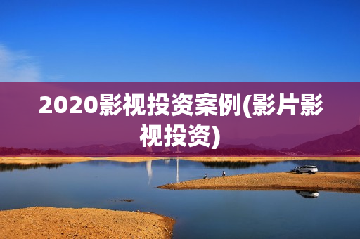2020影视投资案例(影片影视投资)