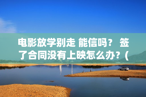 电影放学别走 能信吗？ 签了合同没有上映怎么办？(放学别走2019)