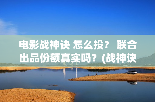 电影战神诀 怎么投？ 联合出品份额真实吗？(战神诀预告片)