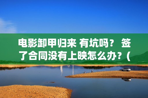 电影卸甲归来 有坑吗? 签了合同没有上映怎么办?(电影名:卸甲归来) 电影卸甲归来 有坑吗? 签了合同没有上映怎么办?(电影名:卸甲归来)