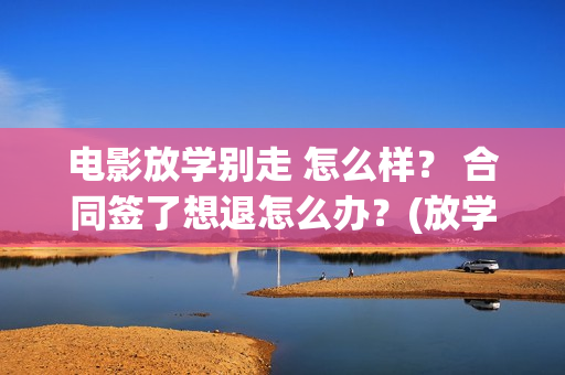 电影放学别走 怎么样？ 合同签了想退怎么办？(放学别走2017)