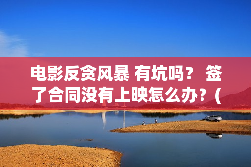电影反贪风暴 有坑吗？ 签了合同没有上映怎么办？(电影反贪风暴3)