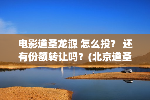 电影道圣龙源 怎么投？ 还有份额转让吗？(北京道圣龙源文化传媒有限公司都投资了什么电影)