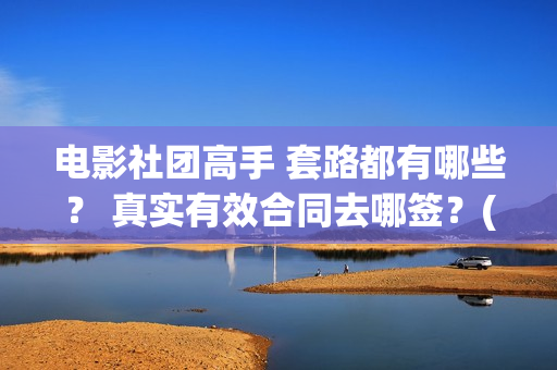 电影社团高手 套路都有哪些？ 真实有效合同去哪签？(电影社团是干什么的)