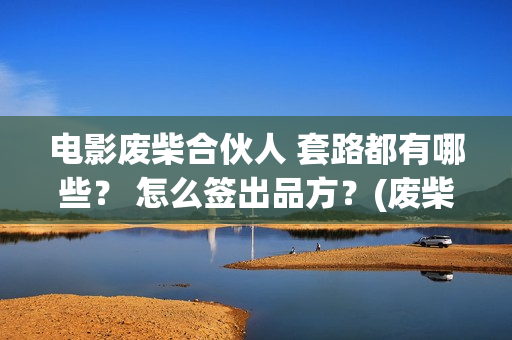 电影废柴合伙人 套路都有哪些？ 怎么签出品方？(废柴兄弟众筹吃火锅是哪一集)