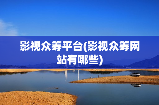 影视众筹平台(影视众筹网站有哪些)