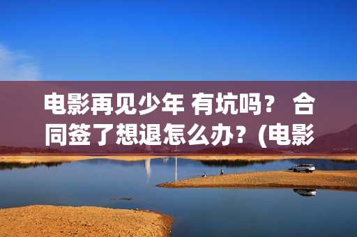 电影再见少年 有坑吗？ 合同签了想退怎么办？(电影再见少年发布会完整版)