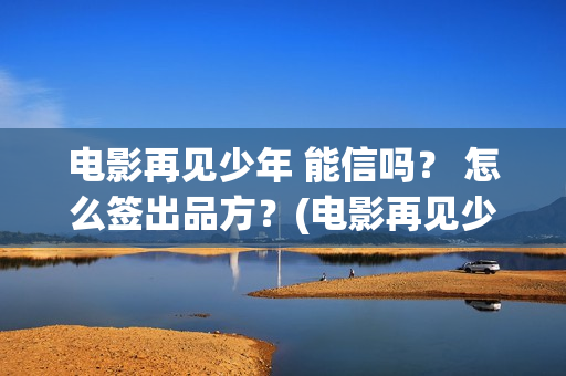 电影再见少年 能信吗？ 怎么签出品方？(电影再见少年免费观看)