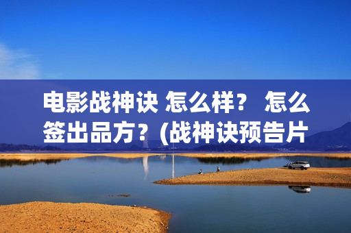电影战神诀 怎么样？ 怎么签出品方？(战神诀预告片)