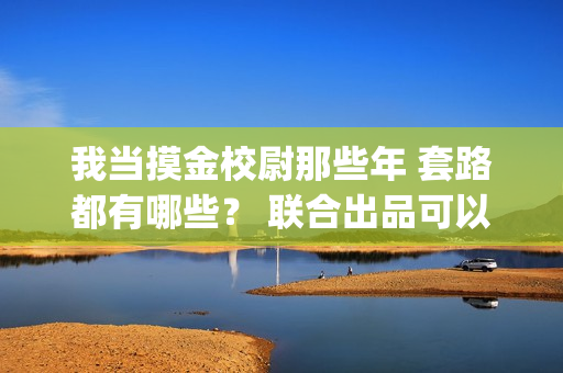 我当摸金校尉那些年 套路都有哪些？ 联合出品可以签吗？(我当摸金校尉的那些年最后的秘密)