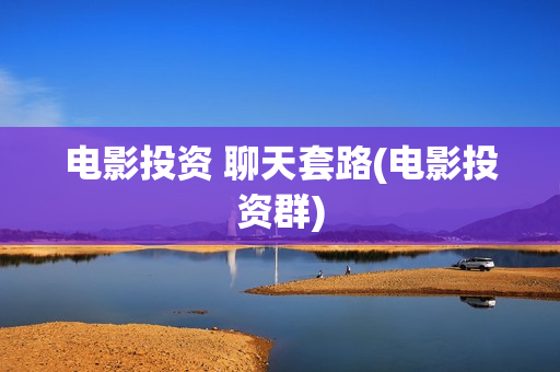 电影投资 聊天套路(电影投资群)