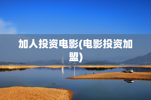 加人投资电影(电影投资加盟)