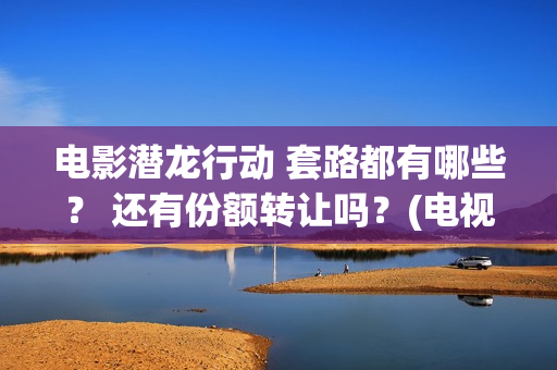 电影潜龙行动 套路都有哪些? 还有份额转让吗?(电视剧潜龙行动高清) 电影潜龙行动 套路都有哪些? 还有份额转让吗?(电视剧潜龙行动高清)