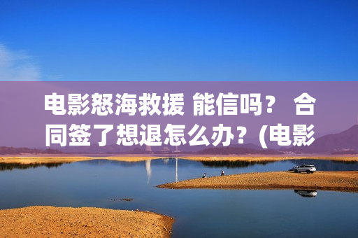 电影怒海救援 能信吗？ 合同签了想退怎么办？(电影怒海救援普通话版)