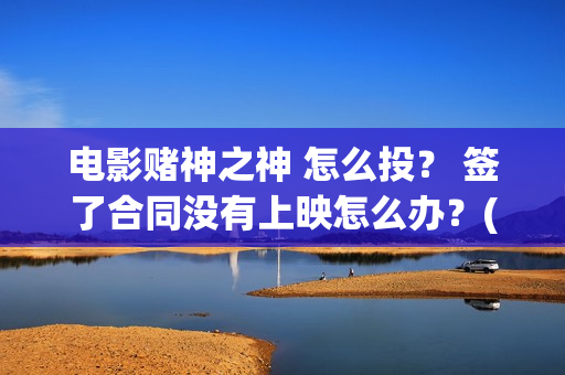 电影赌神之神 怎么投？ 签了合同没有上映怎么办？(电影赌神之神剧情介绍)