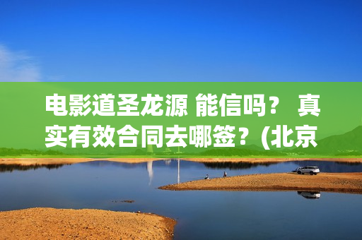 电影道圣龙源 能信吗？ 真实有效合同去哪签？(北京圣道龙源文化传媒有限公司)