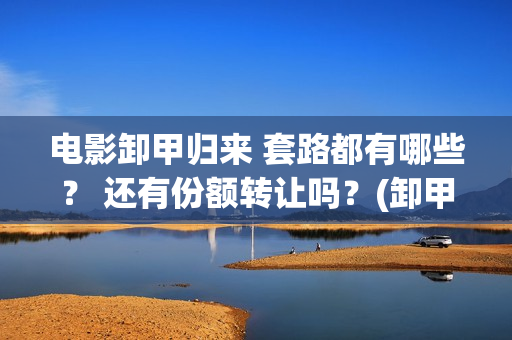 电影卸甲归来 套路都有哪些？ 还有份额转让吗？(卸甲归来电影简介)