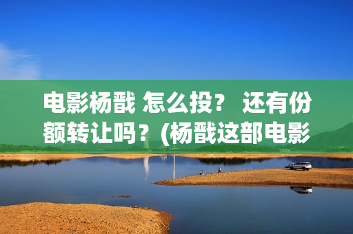电影杨戬 怎么投？ 还有份额转让吗？(杨戬这部电影)