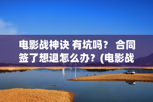 电影战神诀 有坑吗？ 合同签了想退怎么办？(电影战神诀 有第二部吗)