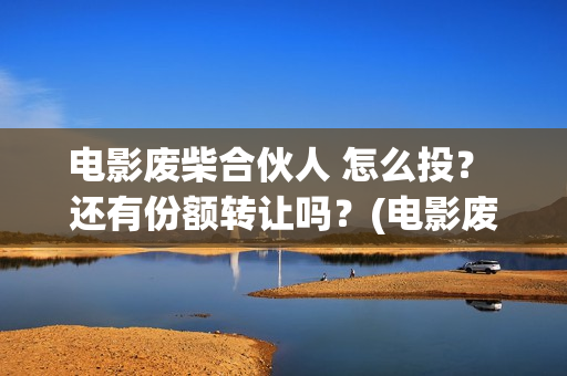 电影废柴合伙人 怎么投？ 还有份额转让吗？(电影废柴合伙人在线观看)