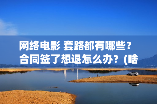 网络电影 套路都有哪些？ 合同签了想退怎么办？(啥叫网络电影)